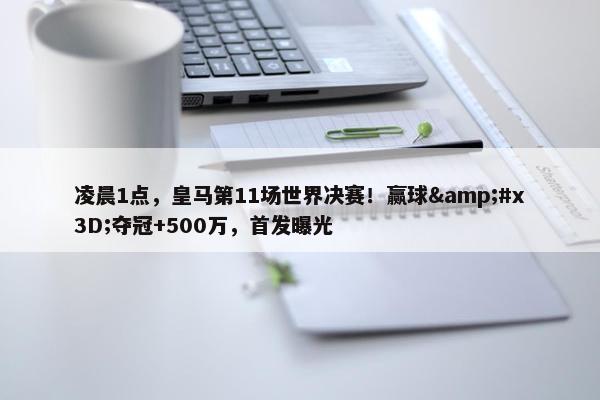 凌晨1点，皇马第11场世界决赛！赢球&#x3D;夺冠+500万，首发曝光