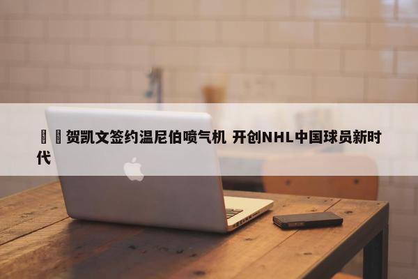 ✍️贺凯文签约温尼伯喷气机 开创NHL中国球员新时代