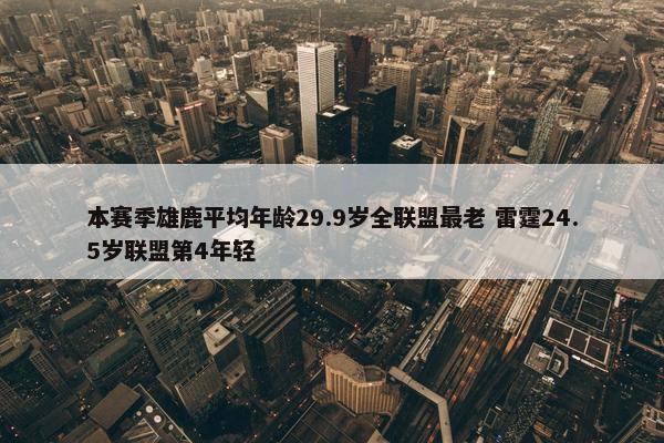 本赛季雄鹿平均年龄29.9岁全联盟最老 雷霆24.5岁联盟第4年轻