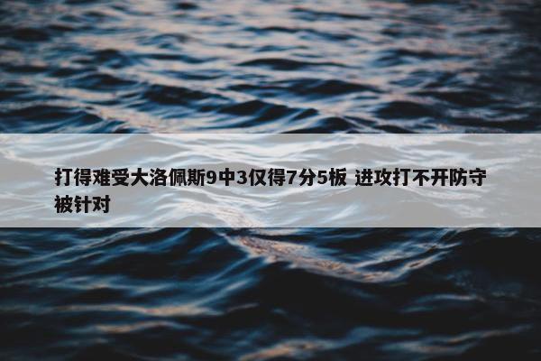 打得难受大洛佩斯9中3仅得7分5板 进攻打不开防守被针对