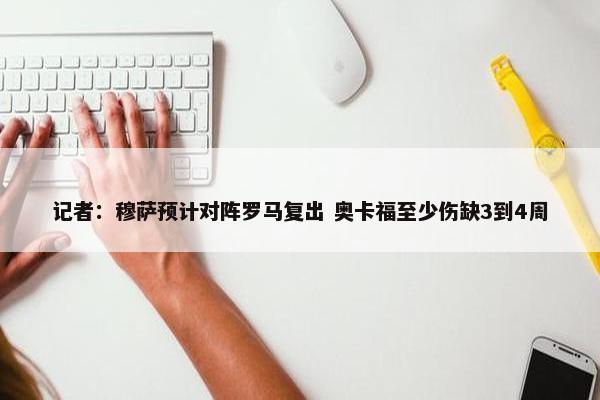 记者：穆萨预计对阵罗马复出 奥卡福至少伤缺3到4周