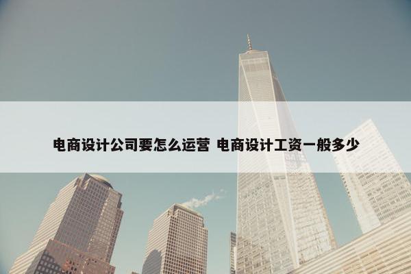 电商设计公司要怎么运营 电商设计工资一般多少