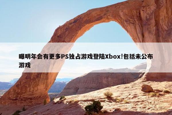 曝明年会有更多PS独占游戏登陆Xbox!包括未公布游戏