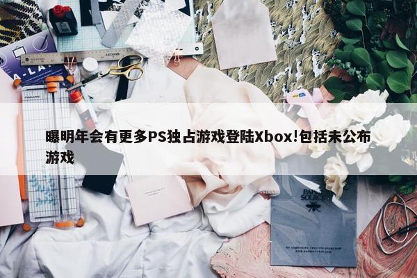 曝明年会有更多PS独占游戏登陆Xbox!包括未公布游戏