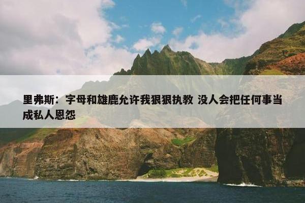 里弗斯：字母和雄鹿允许我狠狠执教 没人会把任何事当成私人恩怨