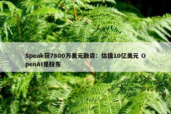 Speak获7800万美元融资：估值10亿美元 OpenAI是股东