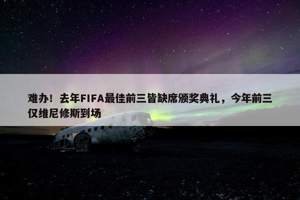 难办！去年FIFA最佳前三皆缺席颁奖典礼，今年前三仅维尼修斯到场