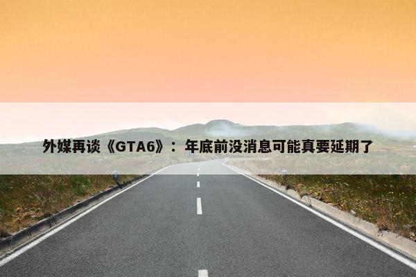 外媒再谈《GTA6》：年底前没消息可能真要延期了