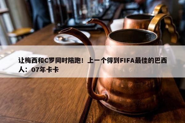 让梅西和C罗同时陪跑！上一个得到FIFA最佳的巴西人：07年卡卡