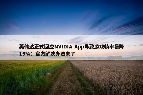 英伟达正式回应NVIDIA App导致游戏帧率暴降15%：官方解决办法来了