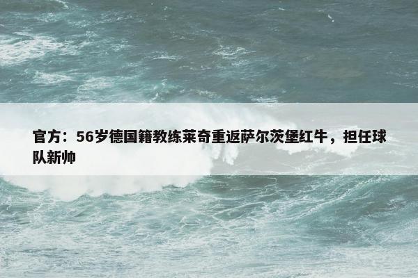 官方：56岁德国籍教练莱奇重返萨尔茨堡红牛，担任球队新帅