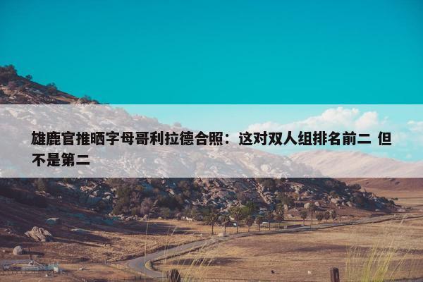 雄鹿官推晒字母哥利拉德合照：这对双人组排名前二 但不是第二