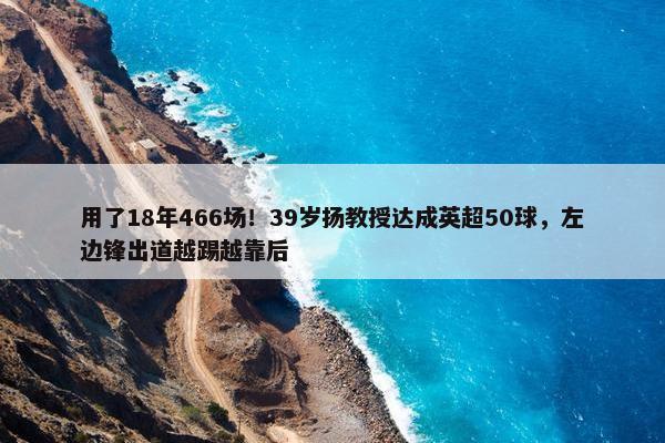 用了18年466场！39岁扬教授达成英超50球，左边锋出道越踢越靠后