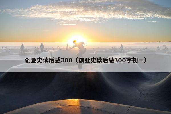 创业史读后感300（创业史读后感300字初一）