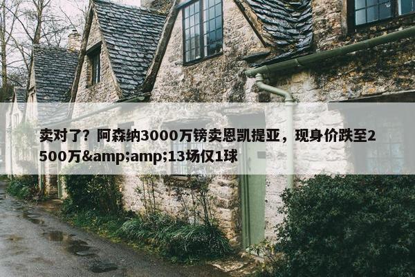 卖对了？阿森纳3000万镑卖恩凯提亚，现身价跌至2500万&amp;13场仅1球