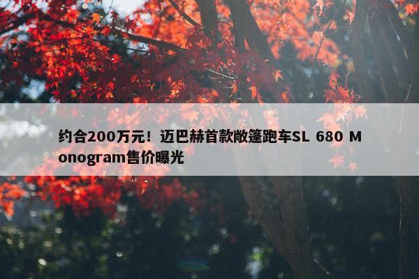 约合200万元！迈巴赫首款敞篷跑车SL 680 Monogram售价曝光