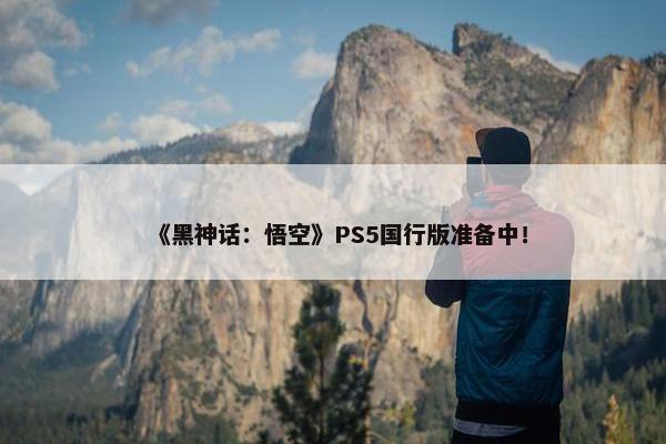 《黑神话：悟空》PS5国行版准备中！