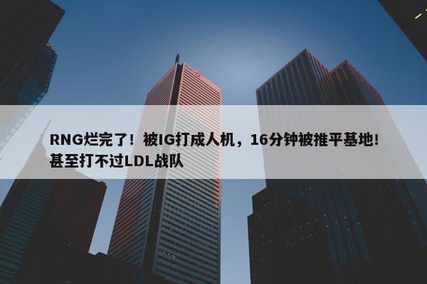 RNG烂完了！被IG打成人机，16分钟被推平基地！甚至打不过LDL战队