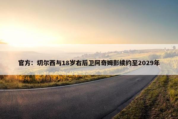 官方：切尔西与18岁右后卫阿奇姆彭续约至2029年