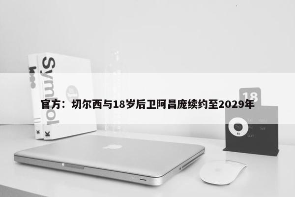 官方：切尔西与18岁后卫阿昌庞续约至2029年