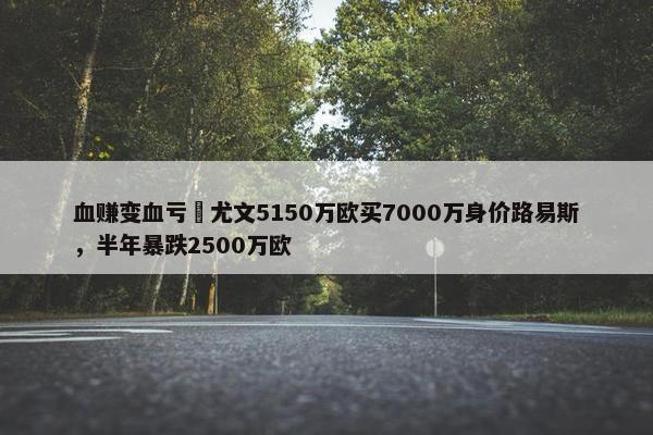 血赚变血亏❓尤文5150万欧买7000万身价路易斯，半年暴跌2500万欧