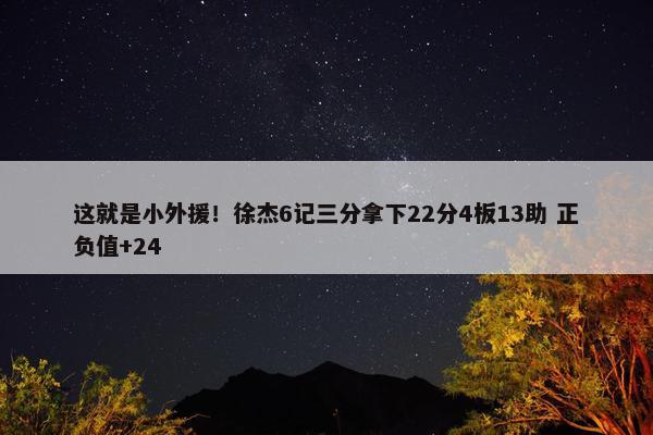 这就是小外援！徐杰6记三分拿下22分4板13助 正负值+24