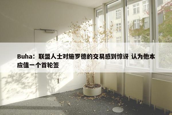 Buha：联盟人士对施罗德的交易感到惊讶 认为他本应值一个首轮签