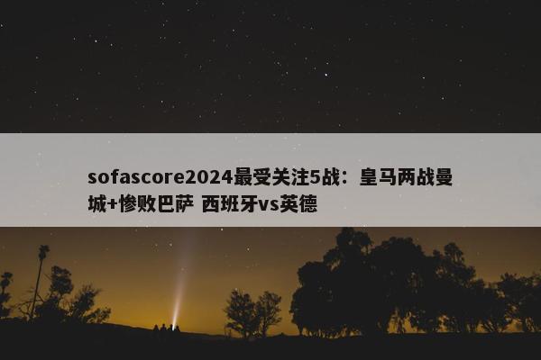 sofascore2024最受关注5战：皇马两战曼城+惨败巴萨 西班牙vs英德