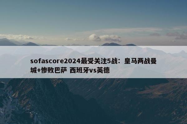 sofascore2024最受关注5战：皇马两战曼城+惨败巴萨 西班牙vs英德