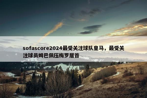 sofascore2024最受关注球队皇马，最受关注球员姆巴佩压梅罗居首