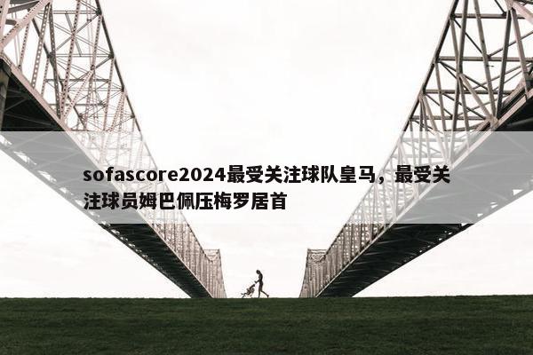 sofascore2024最受关注球队皇马，最受关注球员姆巴佩压梅罗居首