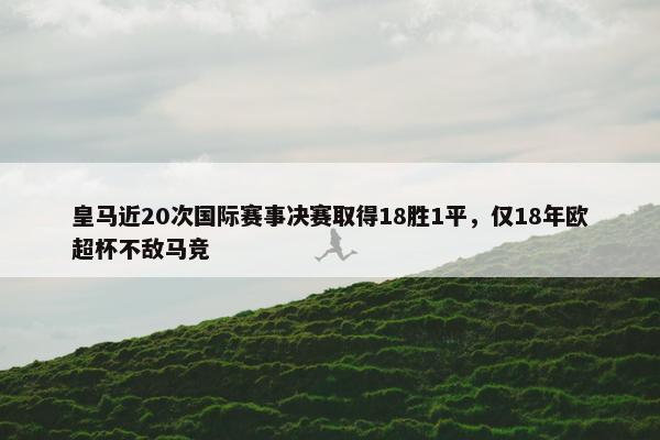 皇马近20次国际赛事决赛取得18胜1平，仅18年欧超杯不敌马竞