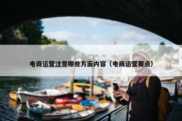 电商运营注意哪些方面内容（电商运营要点）