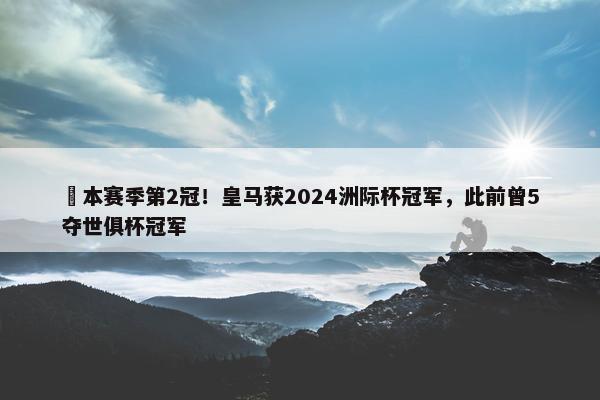 ️本赛季第2冠！皇马获2024洲际杯冠军，此前曾5夺世俱杯冠军