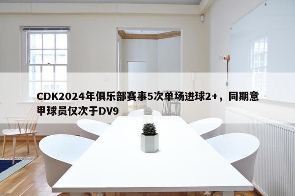 CDK2024年俱乐部赛事5次单场进球2+，同期意甲球员仅次于DV9