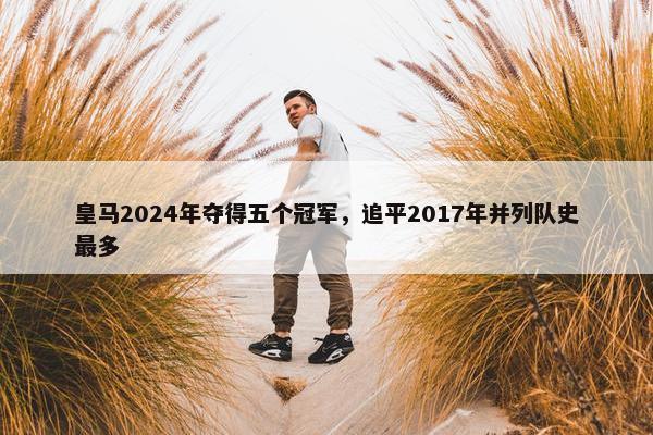 皇马2024年夺得五个冠军，追平2017年并列队史最多