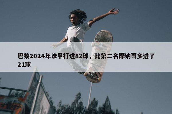 巴黎2024年法甲打进82球，比第二名摩纳哥多进了21球