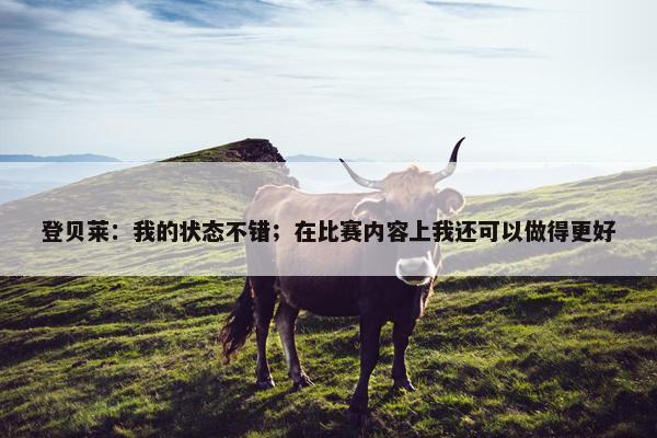 登贝莱：我的状态不错；在比赛内容上我还可以做得更好