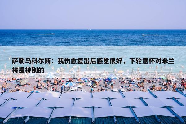 萨勒马科尔斯：我伤愈复出后感觉很好，下轮意杯对米兰将是特别的