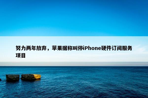 努力两年放弃，苹果据称叫停iPhone硬件订阅服务项目