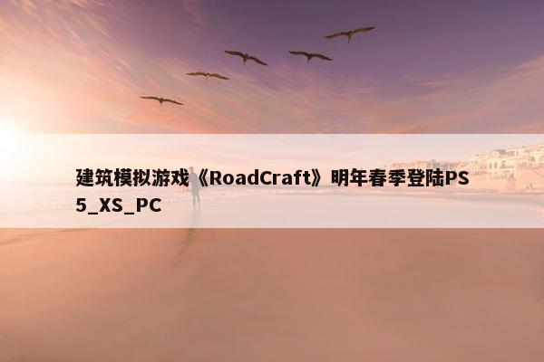 建筑模拟游戏《RoadCraft》明年春季登陆PS5_XS_PC