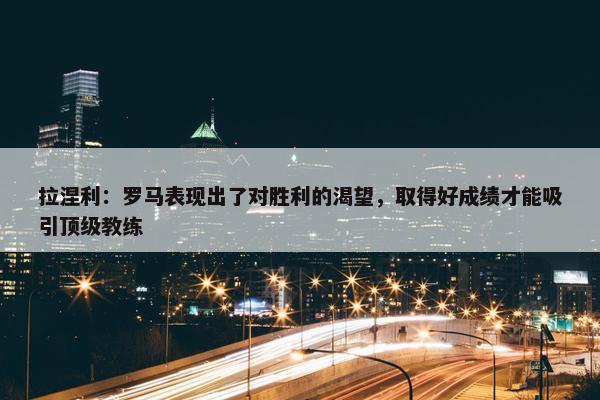 拉涅利：罗马表现出了对胜利的渴望，取得好成绩才能吸引顶级教练