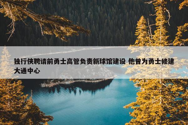 独行侠聘请前勇士高管负责新球馆建设 他曾为勇士修建大通中心