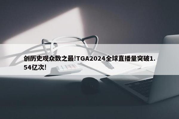 创历史观众数之最!TGA2024全球直播量突破1.54亿次!