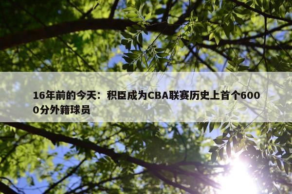 16年前的今天：积臣成为CBA联赛历史上首个6000分外籍球员