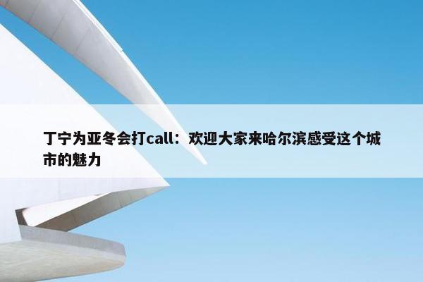 丁宁为亚冬会打call：欢迎大家来哈尔滨感受这个城市的魅力