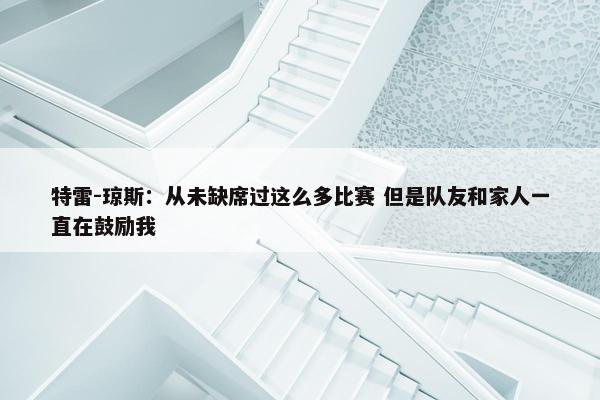 特雷-琼斯：从未缺席过这么多比赛 但是队友和家人一直在鼓励我