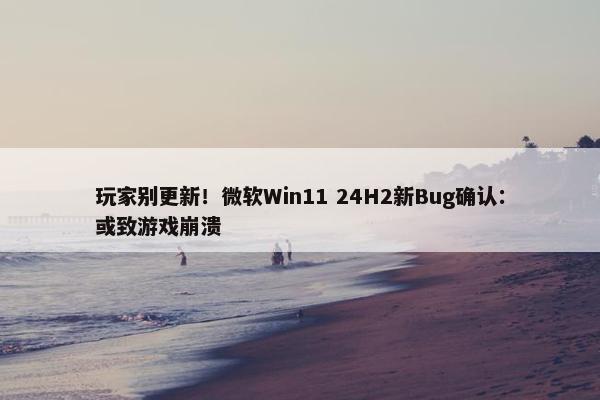 玩家别更新！微软Win11 24H2新Bug确认：或致游戏崩溃