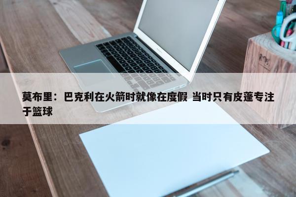 莫布里：巴克利在火箭时就像在度假 当时只有皮蓬专注于篮球