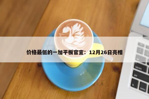 价格最低的一加平板官宣：12月26日亮相